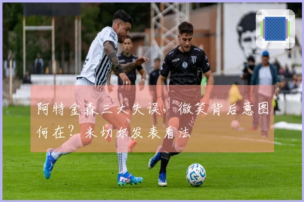 阿特金森三大失误，微笑背后意图何在？米切尔发表看法