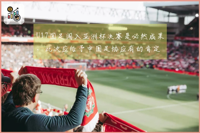 U17国足闯入亚洲杯决赛是必然成果，此次应给予中国足协应有的肯定