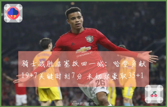 骑士战胜活塞扳回一城：哈登贡献19+7关键时刻7分 米切尔豪取35+10坎宁安三双表现