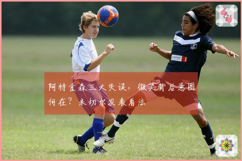 阿特金森三大失误，微笑背后意图何在？米切尔发表看法